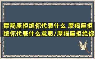 摩羯座拒绝你代表什么 摩羯座拒绝你代表什么意思/摩羯座拒绝你代表什么 摩羯座拒绝你代表什么意思-我的网站